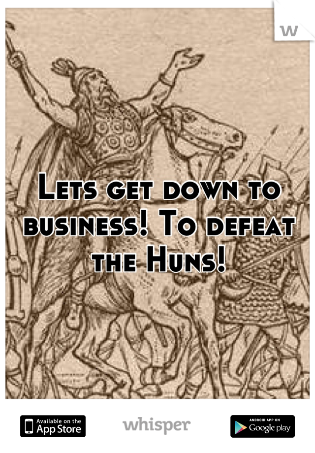 Lets get down to business! To defeat the Huns!