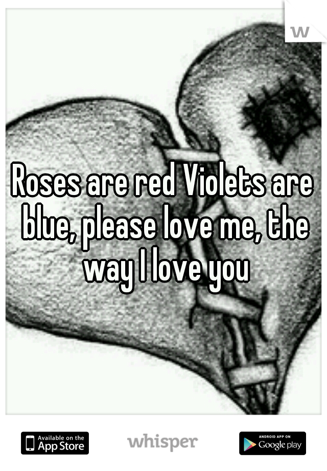 Roses are red Violets are blue, please love me, the way I love you