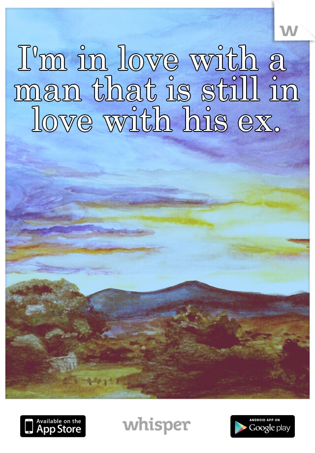 I'm in love with a man that is still in love with his ex.