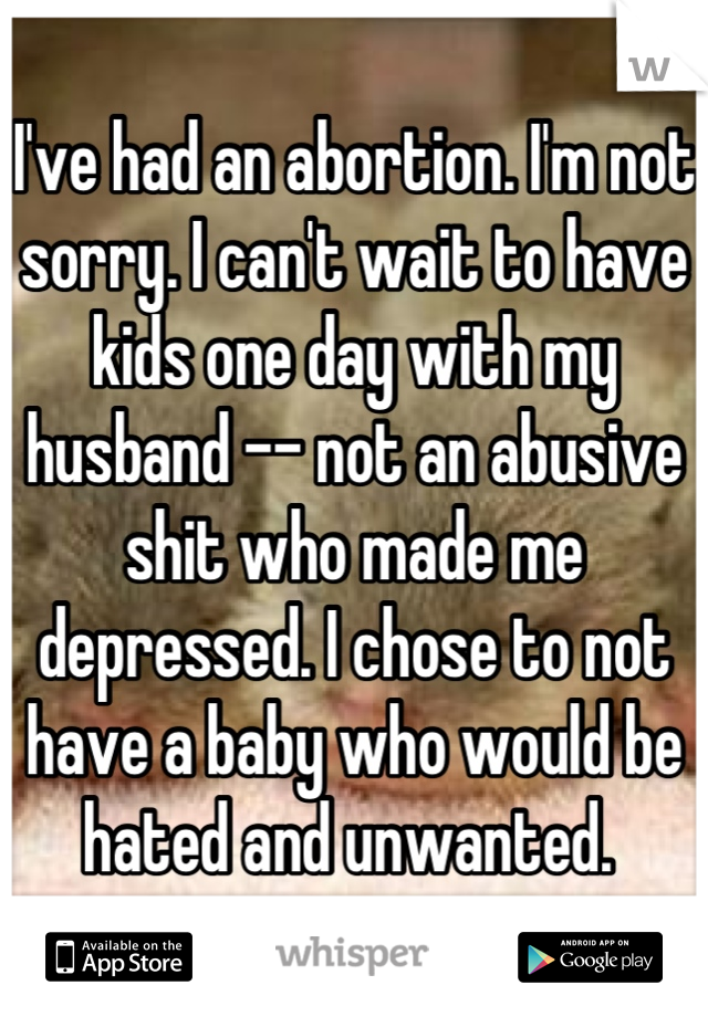 I've had an abortion. I'm not sorry. I can't wait to have kids one day with my husband -- not an abusive shit who made me depressed. I chose to not have a baby who would be hated and unwanted. 
