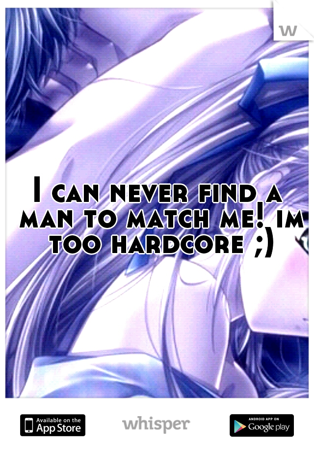 I can never find a man to match me! im too hardcore ;)