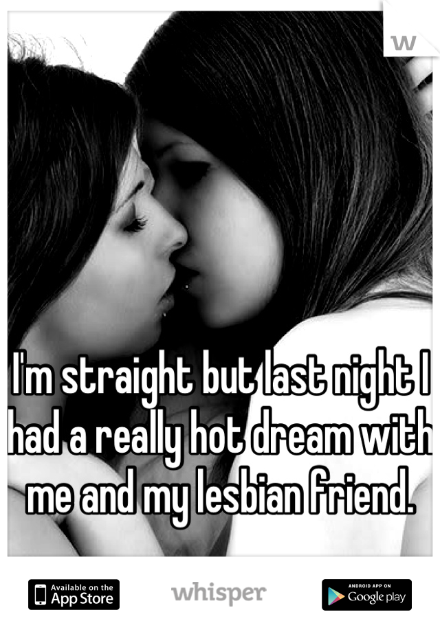 I'm straight but last night I had a really hot dream with me and my lesbian friend.