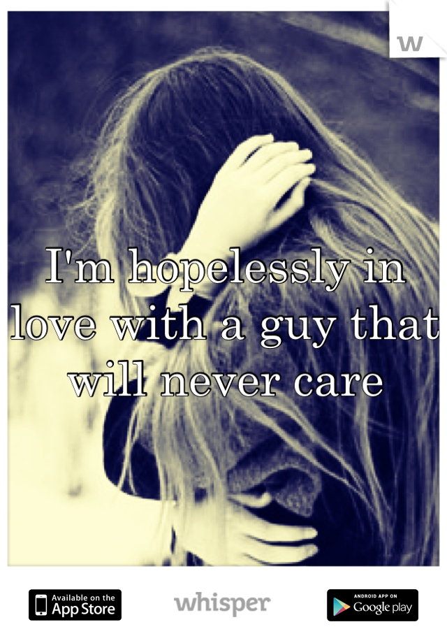 I'm hopelessly in love with a guy that will never care