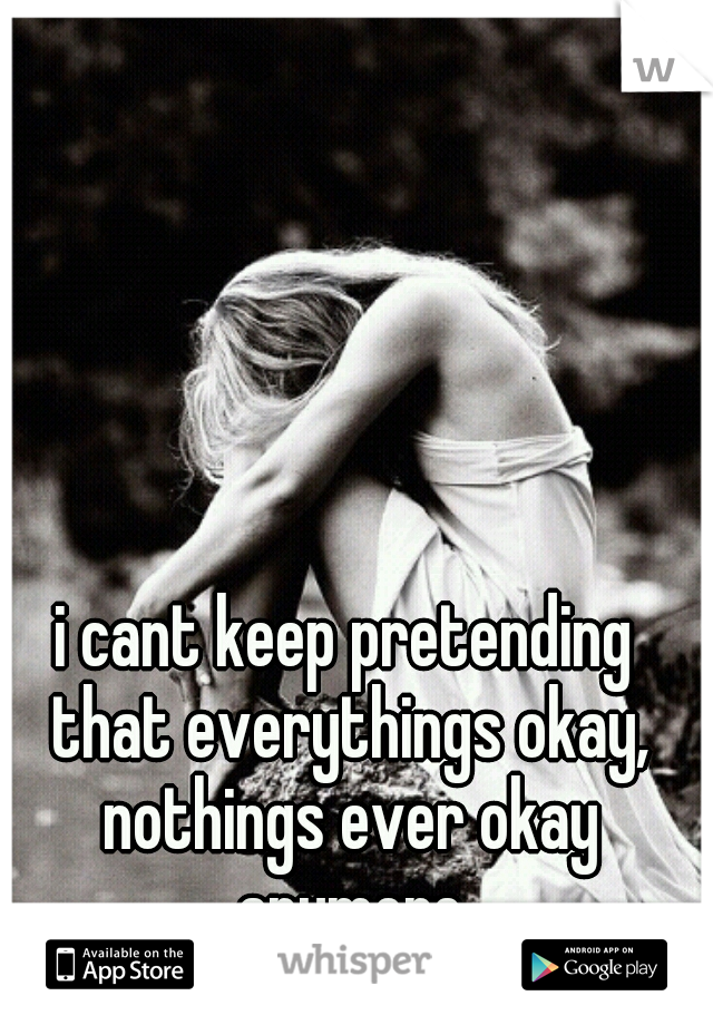 i cant keep pretending that everythings okay, nothings ever okay anymore