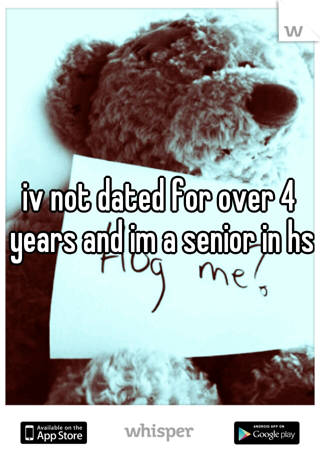 iv not dated for over 4 years and im a senior in hs