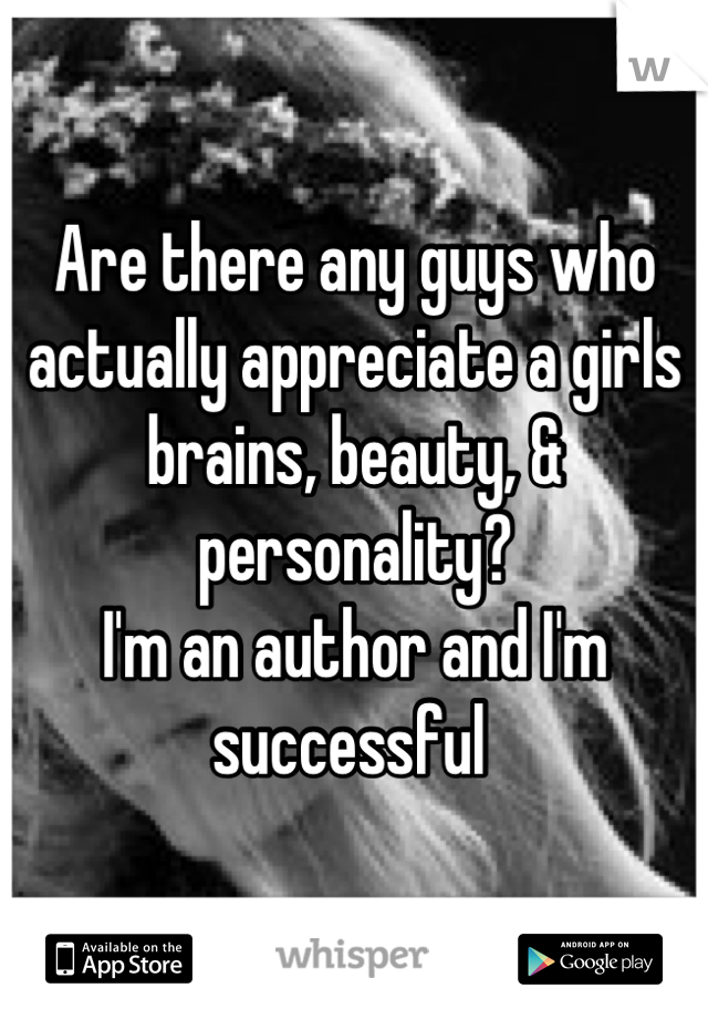 Are there any guys who actually appreciate a girls brains, beauty, & personality?
I'm an author and I'm successful 