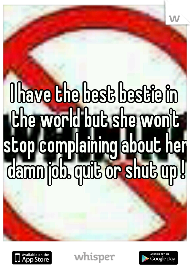 I have the best bestie in the world but she won't stop complaining about her damn job. quit or shut up !