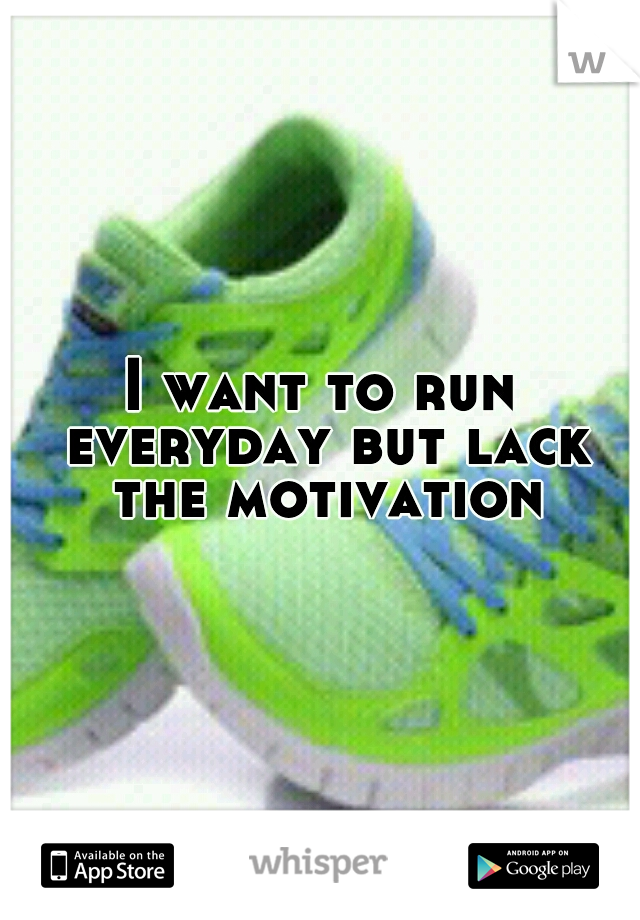 I want to run everyday but lack the motivation