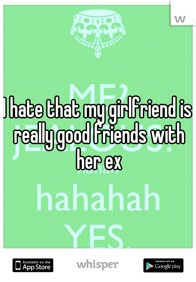 I hate that my girlfriend is really good friends with her ex