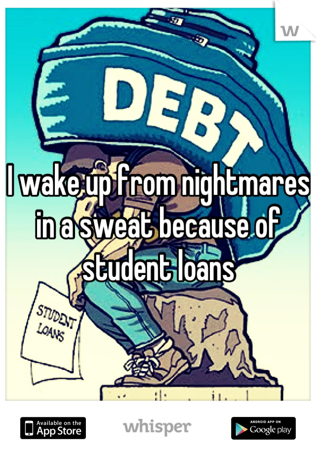 I wake up from nightmares in a sweat because of student loans
