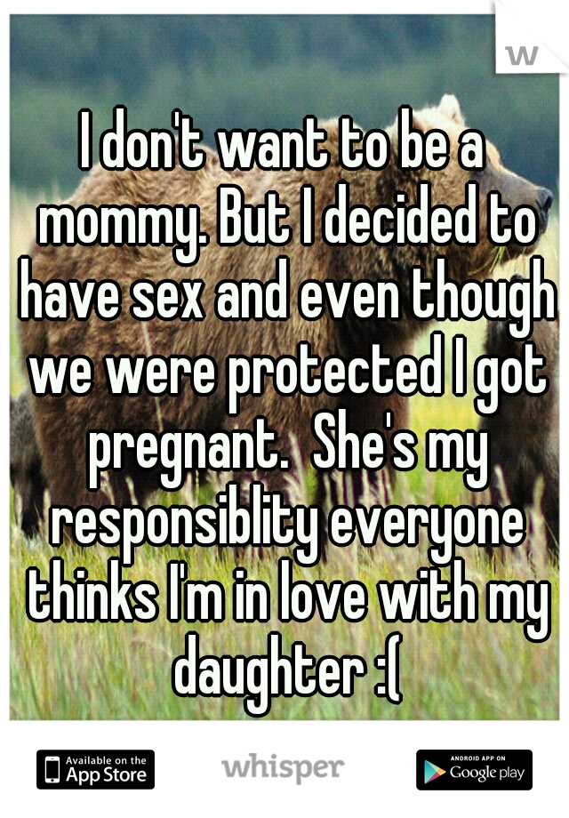 I don't want to be a mommy. But I decided to have sex and even though we were protected I got pregnant.  She's my responsiblity everyone thinks I'm in love with my daughter :(