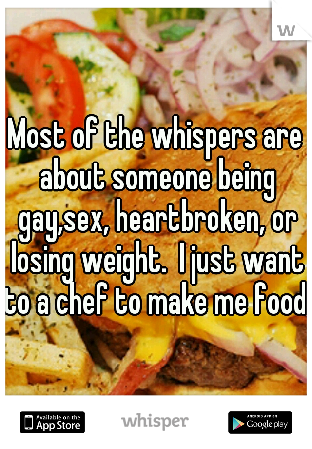 Most of the whispers are about someone being gay,sex, heartbroken, or losing weight.  I just want to a chef to make me food. 