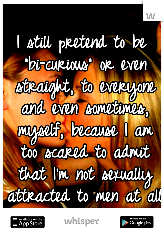 I still pretend to be "bi-curious" or even straight, to everyone and even sometimes, myself, because I am too scared to admit that I'm not sexually attracted to men at all.