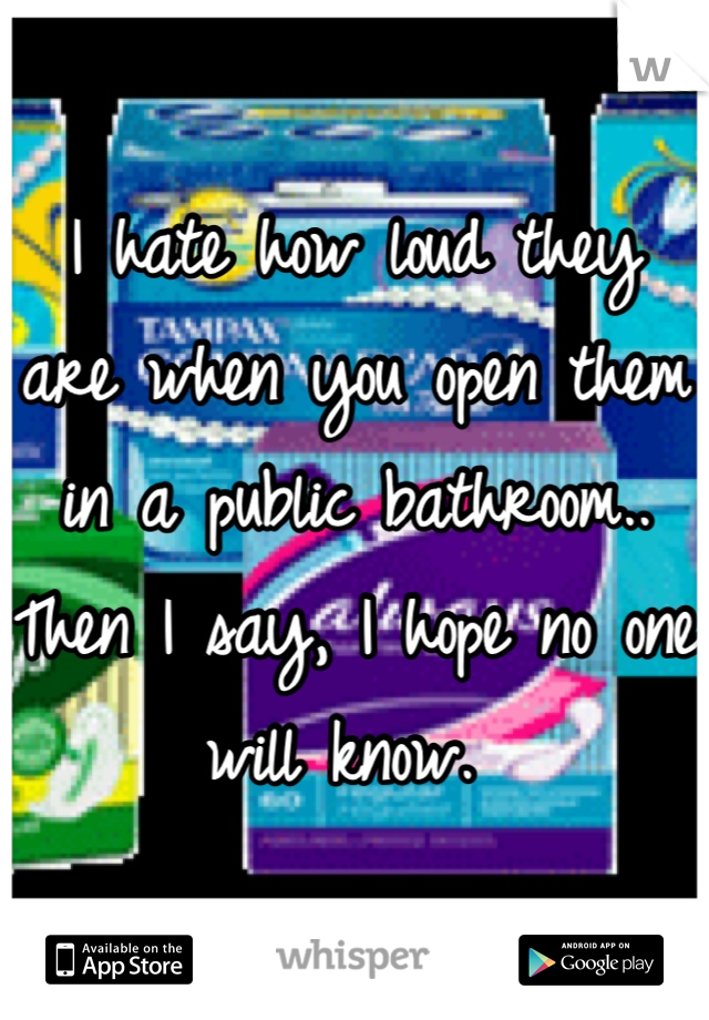I hate how loud they are when you open them in a public bathroom.. Then I say, I hope no one will know. 