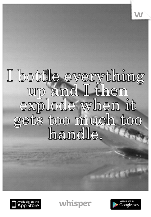 I bottle everything up and I then explode when it gets too much too handle. 