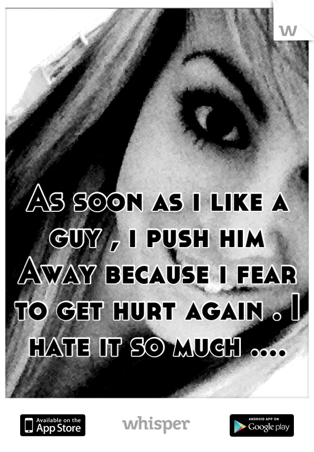 As soon as i like a guy , i push him
Away because i fear to get hurt again . I hate it so much ....