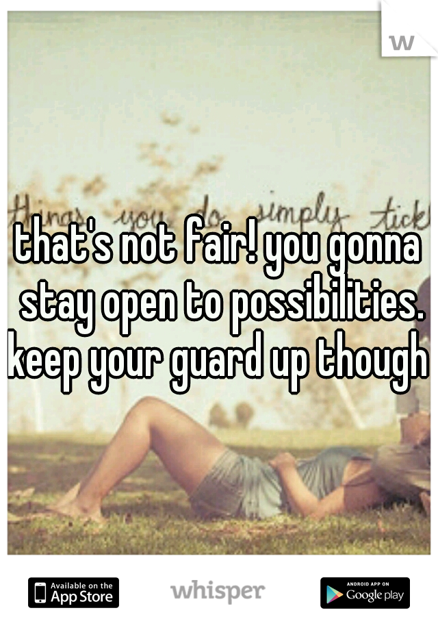 that's not fair! you gonna stay open to possibilities. keep your guard up though 
