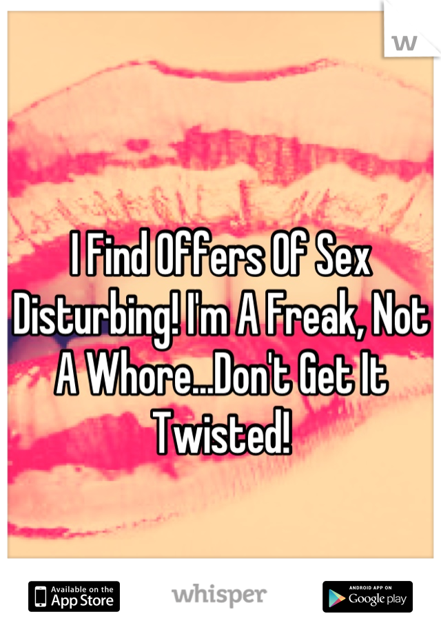 I Find Offers Of Sex Disturbing! I'm A Freak, Not A Whore...Don't Get It Twisted!