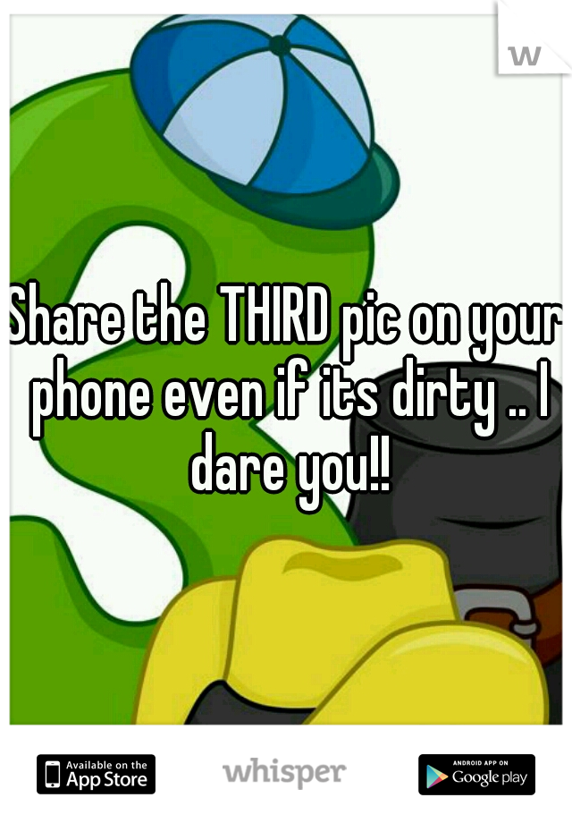 Share the THIRD pic on your phone even if its dirty .. I dare you!!