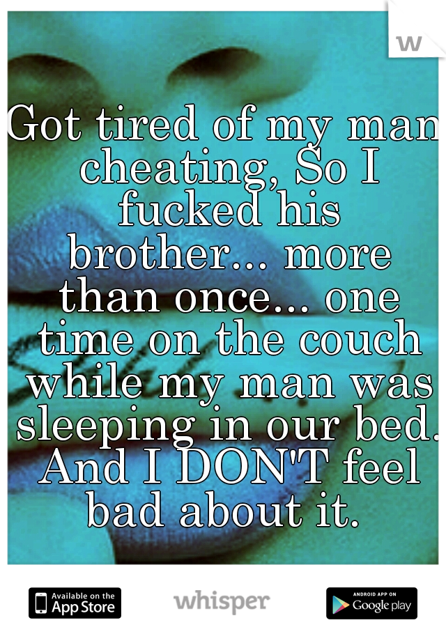 Got tired of my man cheating, So I fucked his brother... more than once... one time on the couch while my man was sleeping in our bed. And I DON'T feel bad about it. 