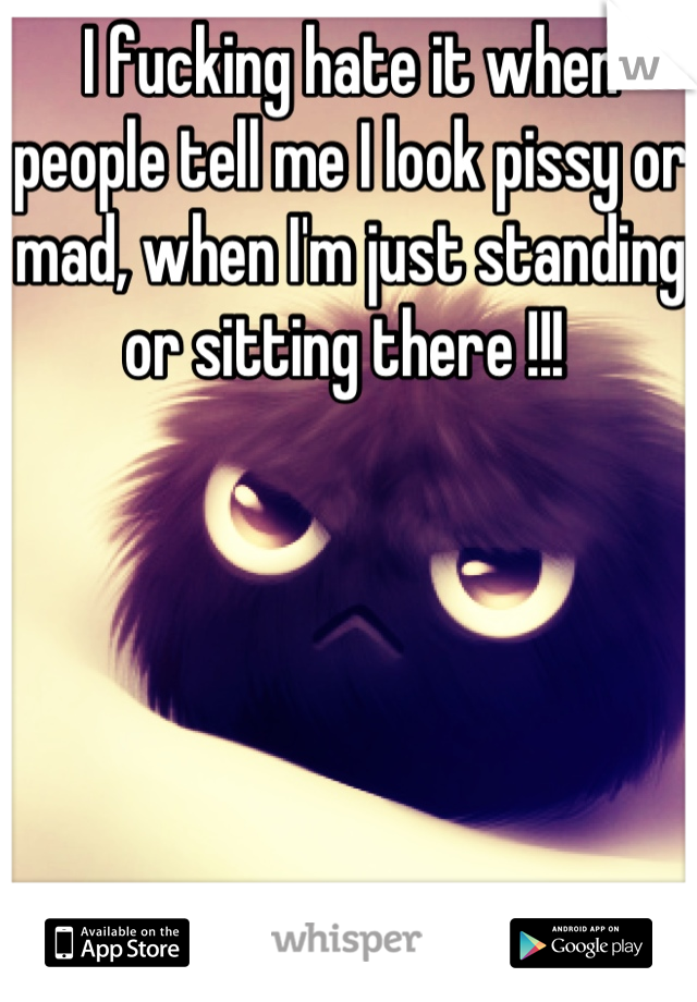 I fucking hate it when people tell me I look pissy or mad, when I'm just standing or sitting there !!! 