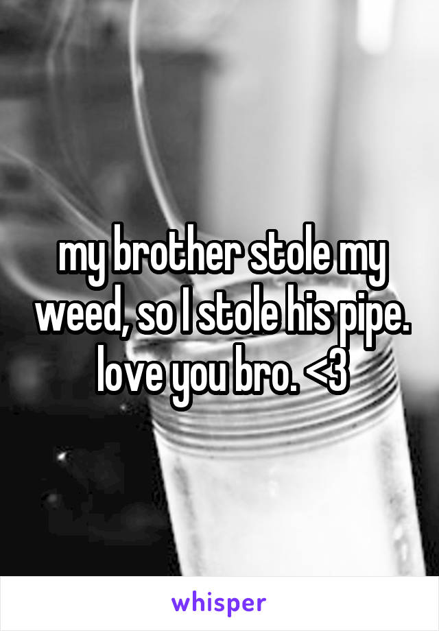 my brother stole my weed, so I stole his pipe. love you bro. <3