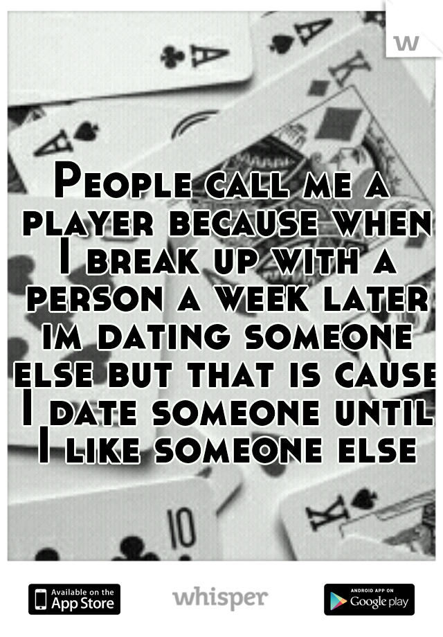 People call me a player because when I break up with a person a week later im dating someone else but that is cause I date someone until I like someone else