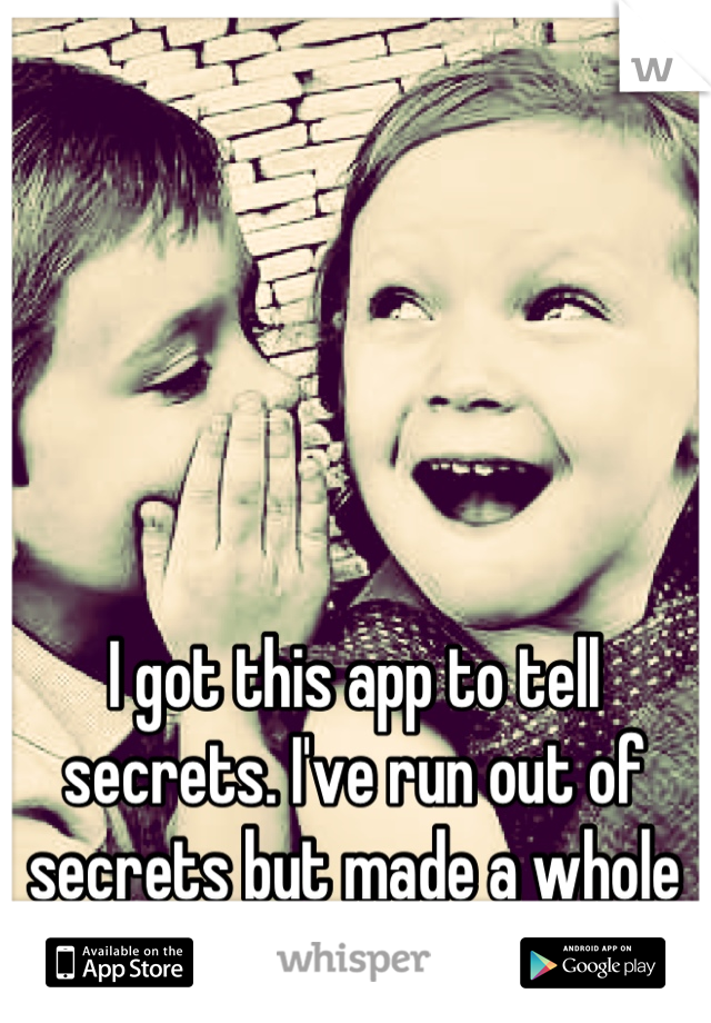I got this app to tell secrets. I've run out of secrets but made a whole bunch of friends. 