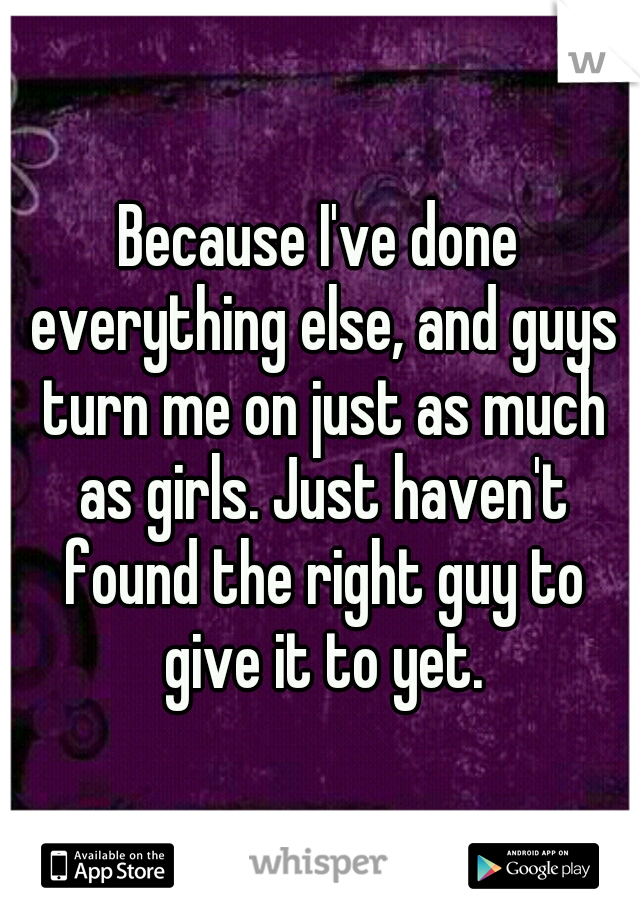 Because I've done everything else, and guys turn me on just as much as girls. Just haven't found the right guy to give it to yet.