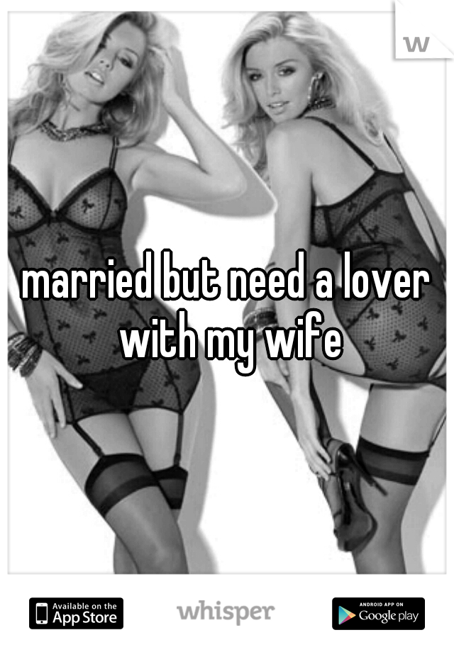 married but need a lover with my wife