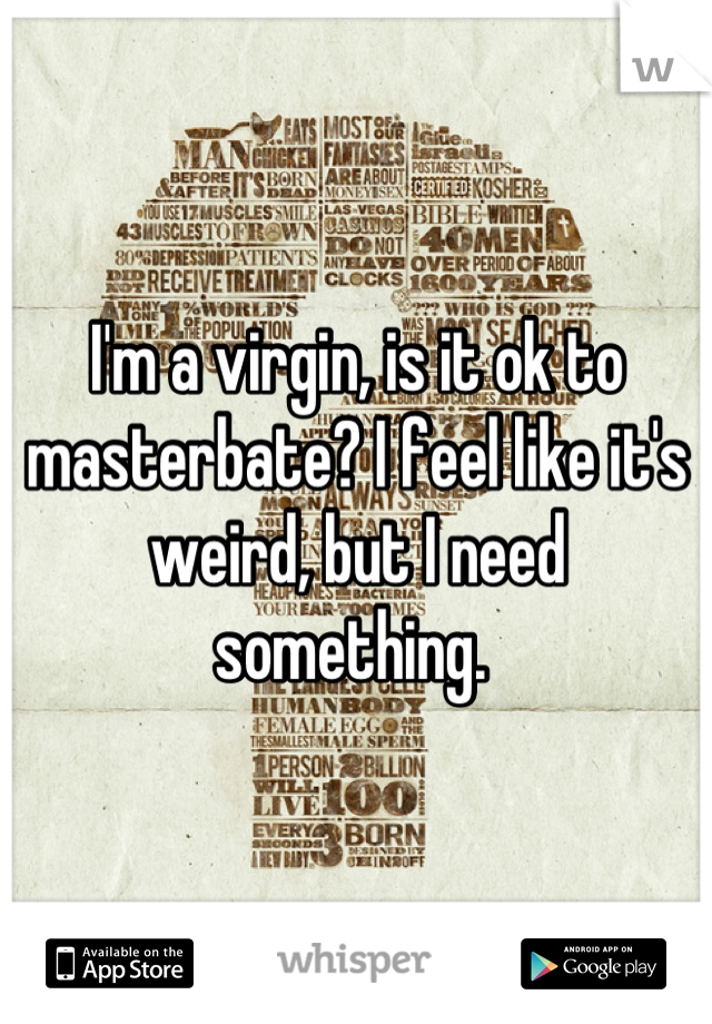 I'm a virgin, is it ok to masterbate? I feel like it's weird, but I need something. 