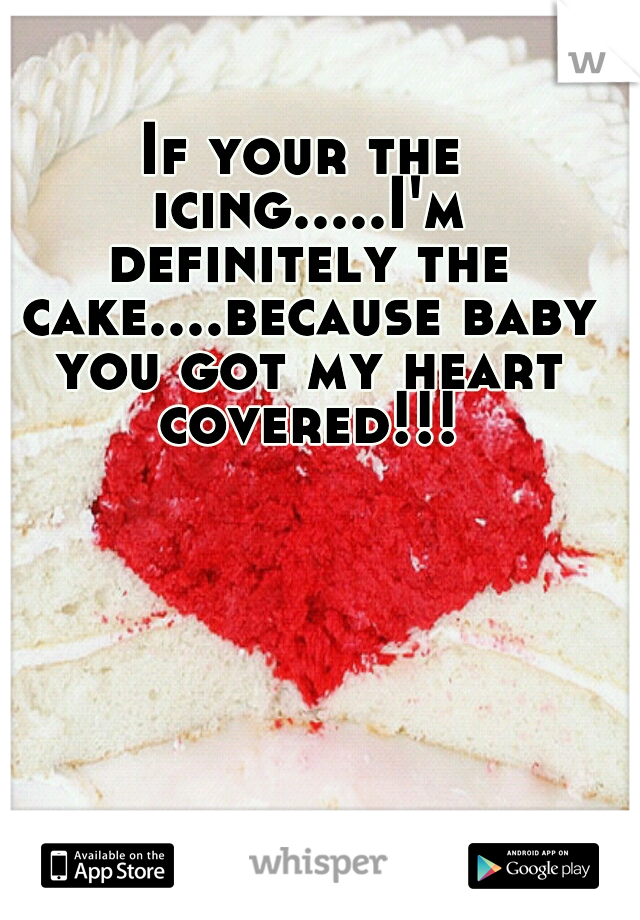 If your the icing.....I'm definitely the cake....because baby you got my heart covered!!!