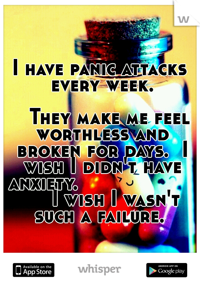 I have panic attacks every week. 
































They make me feel worthless and broken for days. 
I wish I didn't have anxiety.






















I wish I wasn't such a failure. 