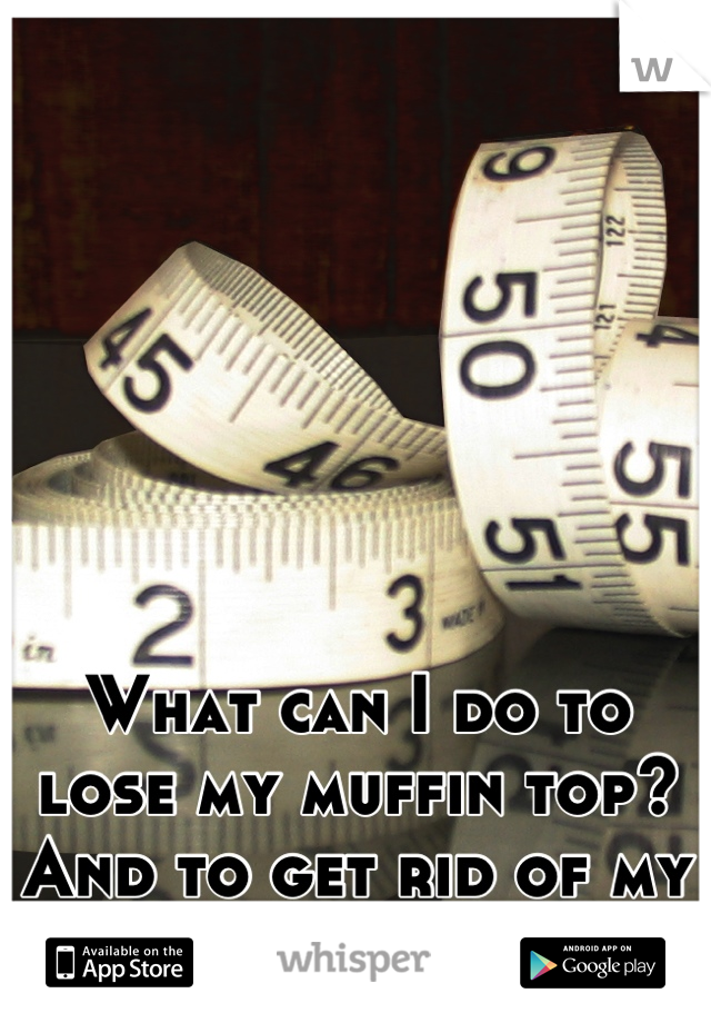 What can I do to lose my muffin top?
And to get rid of my fat thighs?