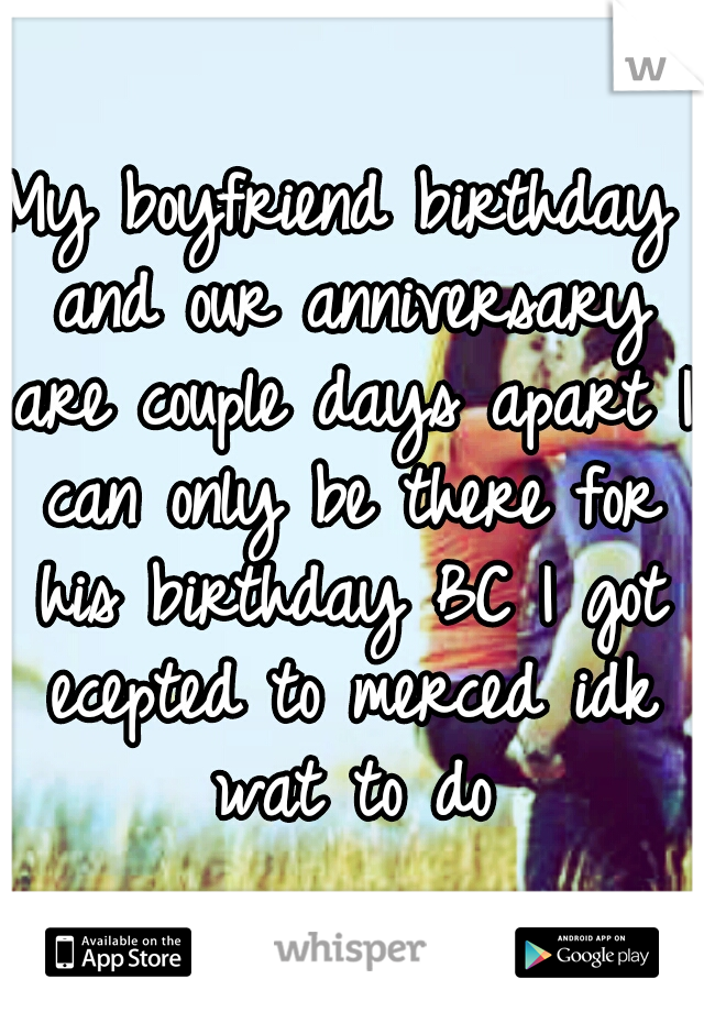 My boyfriend birthday and our anniversary are couple days apart I can only be there for his birthday BC I got ecepted to merced idk wat to do