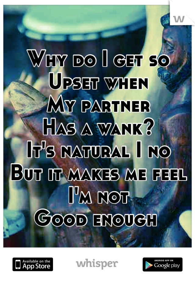 Why do I get so 
Upset when 
My partner 
Has a wank? 
It's natural I no 
But it makes me feel I'm not
Good enough 