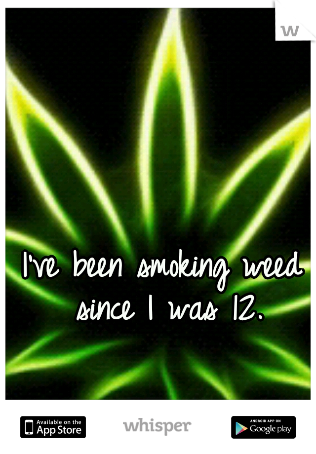 I've been smoking weed since I was 12.
