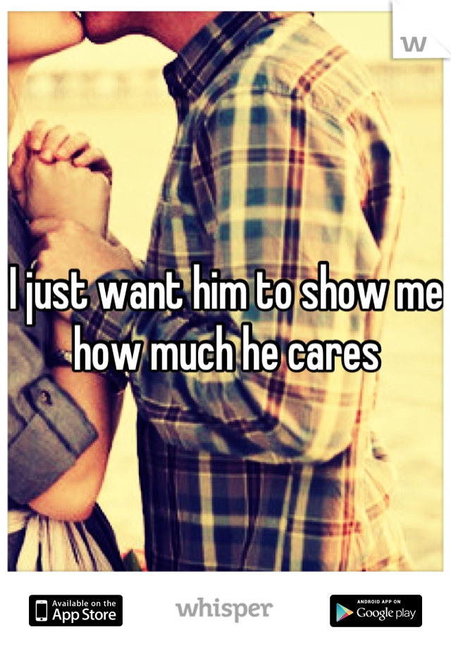 I just want him to show me how much he cares