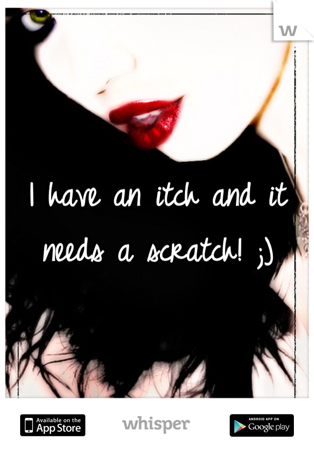 I have an itch and it needs a scratch! ;)