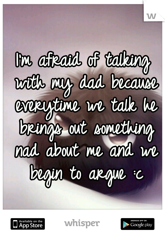 I'm afraid of talking with my dad because everytime we talk he brings out something nad about me and we begin to argue :c