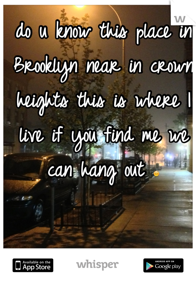 do u know this place in Brooklyn near in crown heights this is where I live if you find me we can hang out 😊