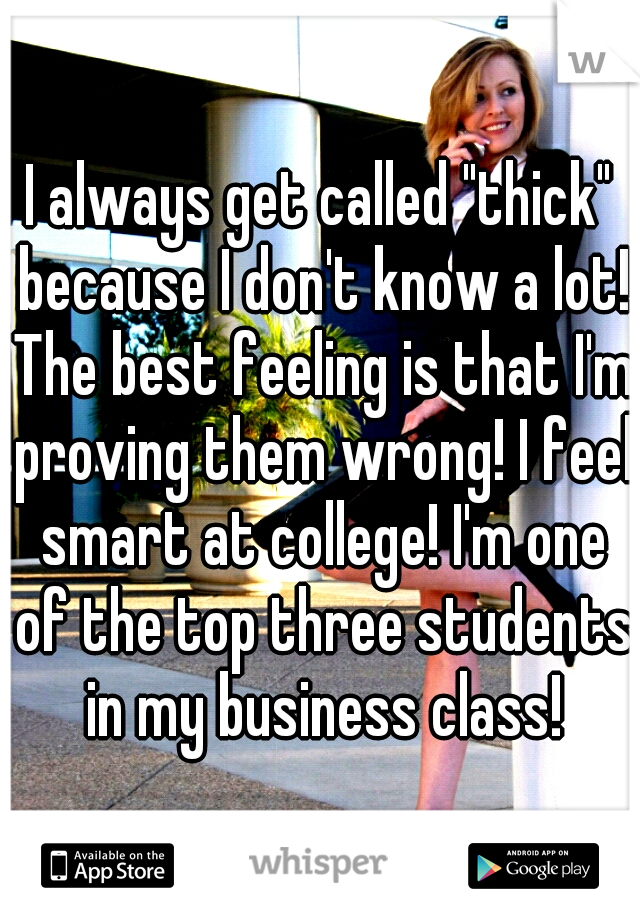 I always get called "thick" because I don't know a lot! The best feeling is that I'm proving them wrong! I feel smart at college! I'm one of the top three students in my business class!
