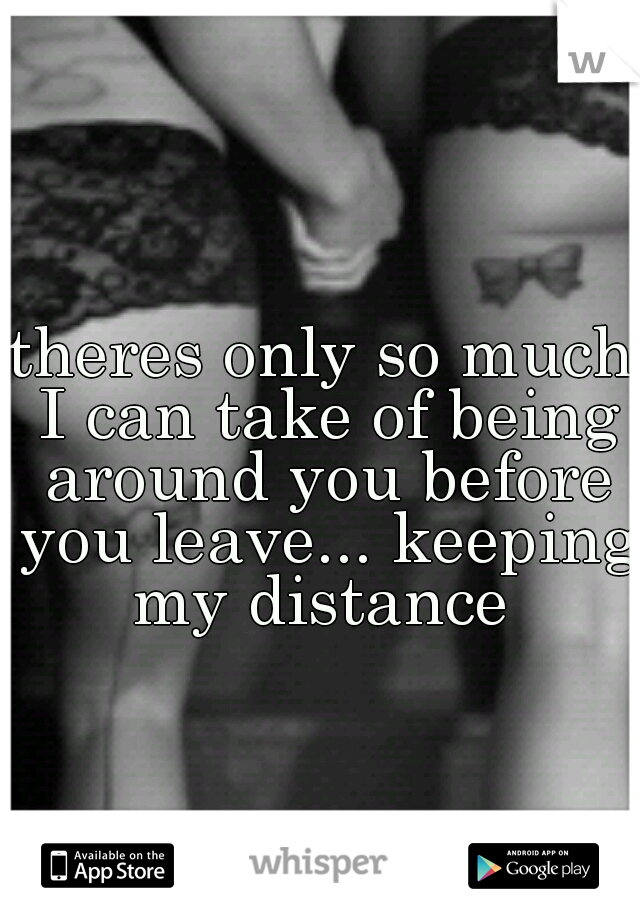 theres only so much I can take of being around you before you leave... keeping my distance 