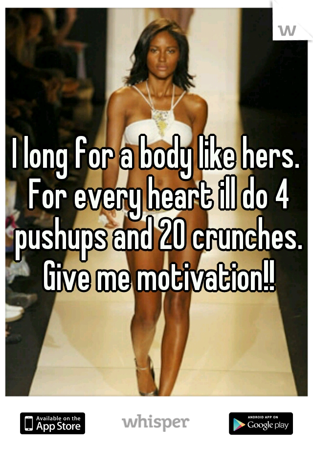 I long for a body like hers. For every heart ill do 4 pushups and 20 crunches. Give me motivation!!