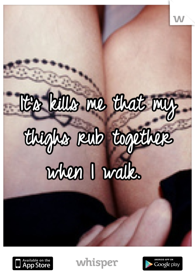 It's kills me that my thighs rub together when I walk. 