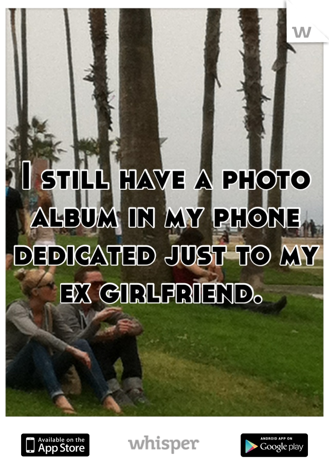 I still have a photo album in my phone dedicated just to my ex girlfriend. 