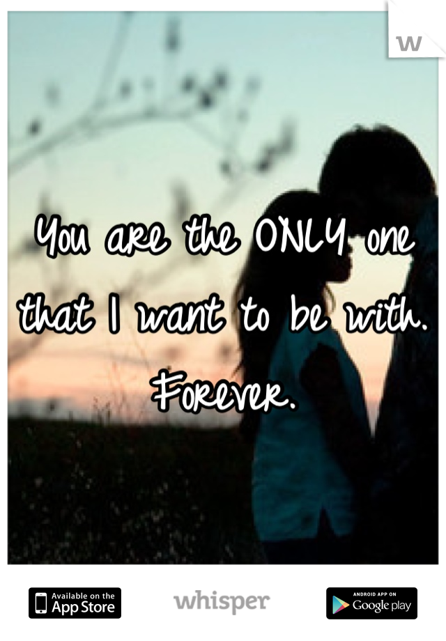 You are the ONLY one that I want to be with. Forever.