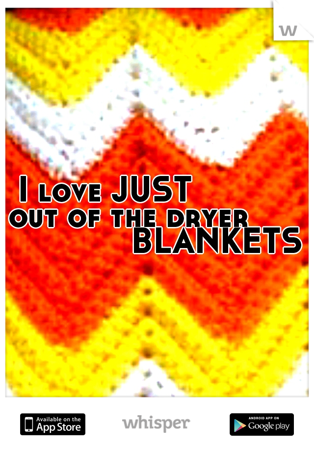 I love JUST            out of the dryer                    BLANKETS