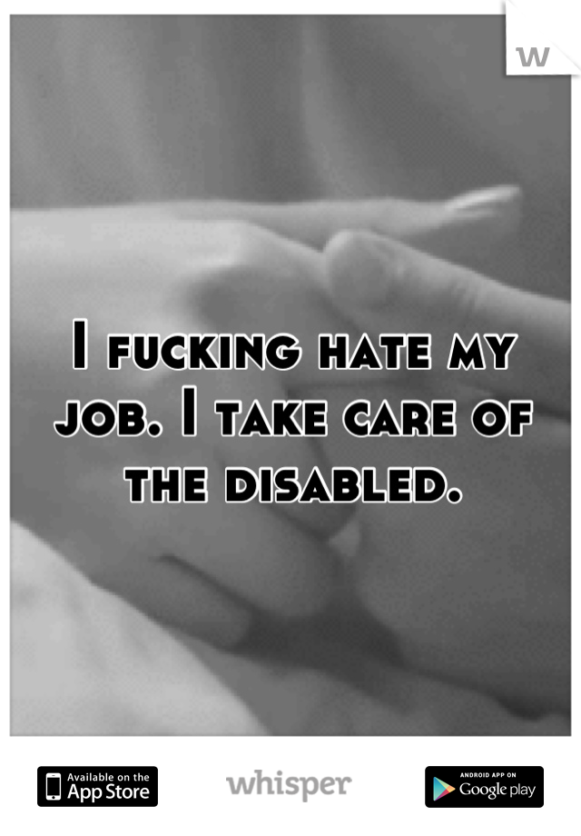 I fucking hate my job. I take care of the disabled.