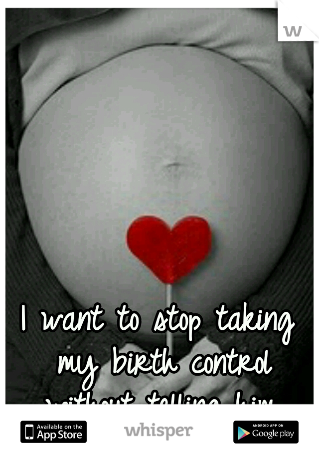I want to stop taking my birth control without telling him.
